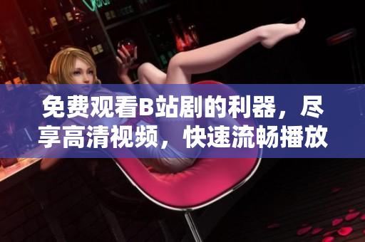 免費(fèi)觀看B站劇的利器，盡享高清視頻，快速流暢播放