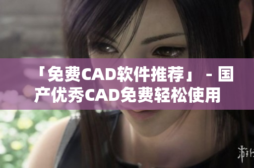 「免費CAD軟件推薦」 - 國產優(yōu)秀CAD免費輕松使用