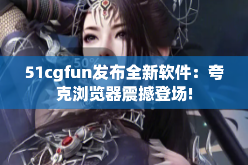 51cgfun發(fā)布全新軟件：夸克瀏覽器震撼登場!