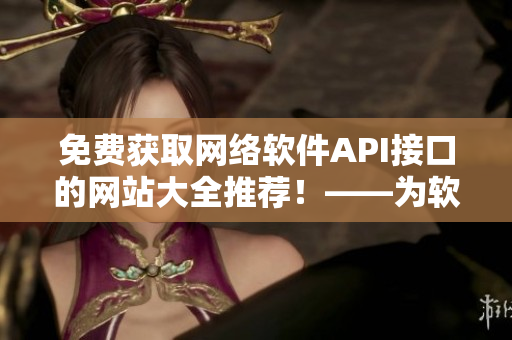 免費獲取網(wǎng)絡(luò)軟件API接口的網(wǎng)站大全推薦！——為軟件開發(fā)者省時省力