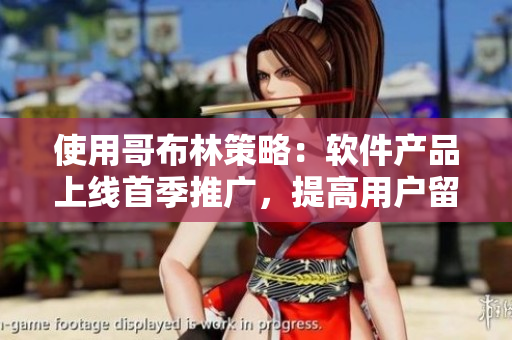 使用哥布林策略：軟件產(chǎn)品上線首季推廣，提高用戶留存率