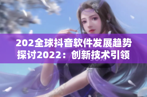 202全球抖音軟件發(fā)展趨勢探討2022：創(chuàng)新技術(shù)引領(lǐng)用戶體驗