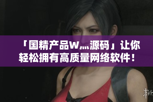 「國精產(chǎn)品W灬源碼」讓你輕松擁有高質量網(wǎng)絡軟件！——一篇新聞稿