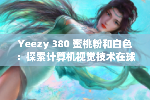 Yeezy 380 蜜桃粉和白色：探索計算機視覺技術(shù)在球鞋設(shè)計中的應(yīng)用