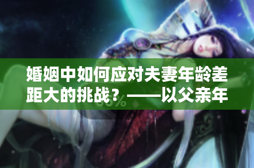 婚姻中如何應對夫妻年齡差距大的挑戰(zhàn)？——以父親年齡是丈夫兩倍為例