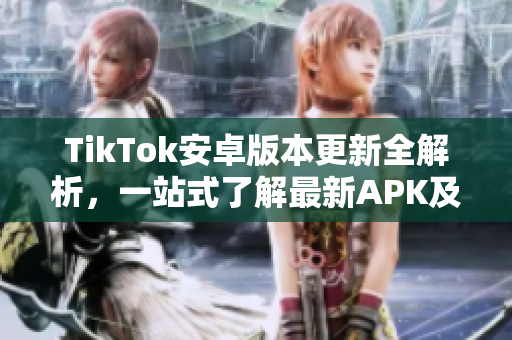 TikTok安卓版本更新全解析，一站式了解最新APK及功能詳解