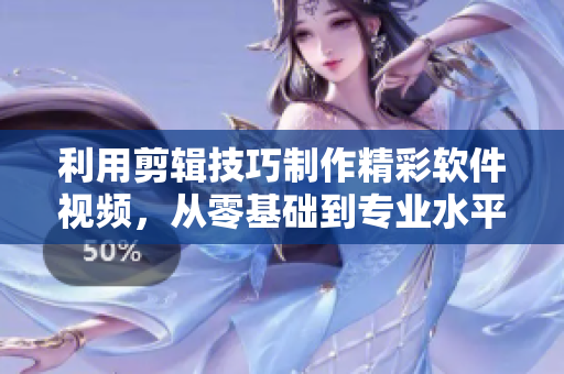 利用剪輯技巧制作精彩軟件視頻，從零基礎(chǔ)到專業(yè)水平！