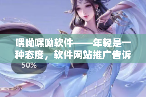 嘿呦嘿呦軟件——年輕是一種態(tài)度，軟件網(wǎng)站推廣告訴你全新軟件體驗