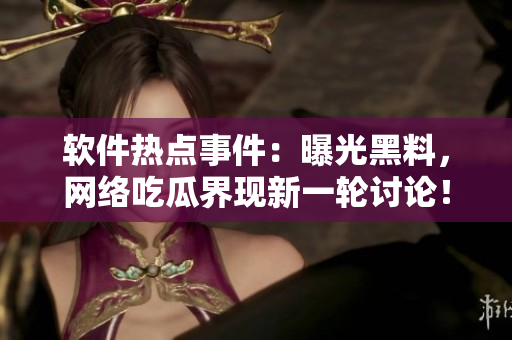 軟件熱點事件：曝光黑料，網(wǎng)絡吃瓜界現(xiàn)新一輪討論！