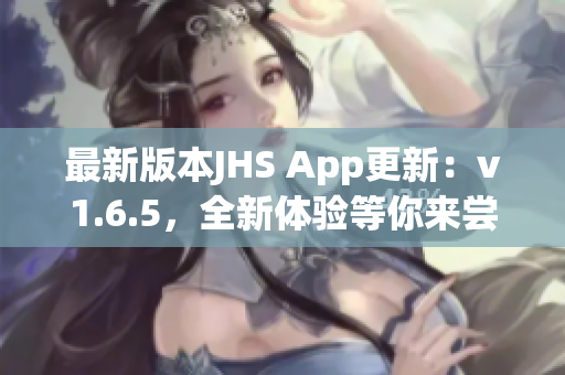 最新版本JHS App更新：v1.6.5，全新體驗(yàn)等你來(lái)嘗試！