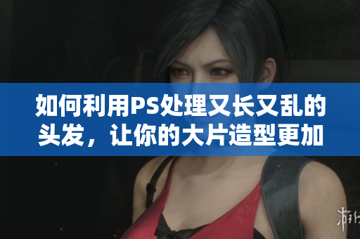 如何利用PS處理又長又亂的頭發(fā)，讓你的大片造型更加出眾。