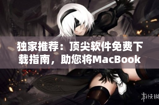 獨(dú)家推薦：頂尖軟件免費(fèi)下載指南，助您將MacBook Pro變身高效工作利器