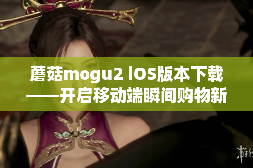 蘑菇mogu2 iOS版本下載——開啟移動(dòng)端瞬間購物新體驗(yàn)