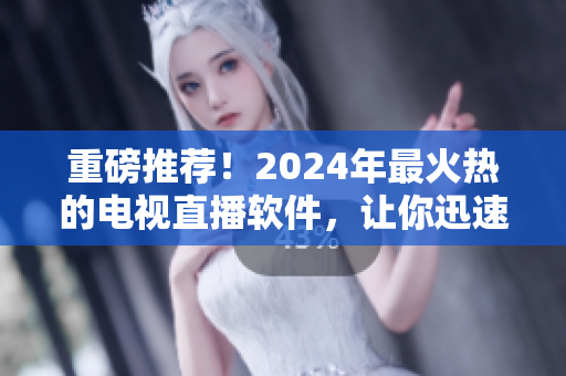 重磅推薦！2024年最火熱的電視直播軟件，讓你迅速下載，暢享高清直播！