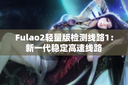 Fulao2輕量版檢測(cè)線路1：新一代穩(wěn)定高速線路