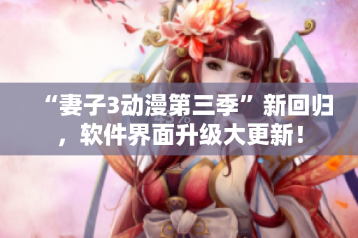 “妻子3動漫第三季”新回歸，軟件界面升級大更新！