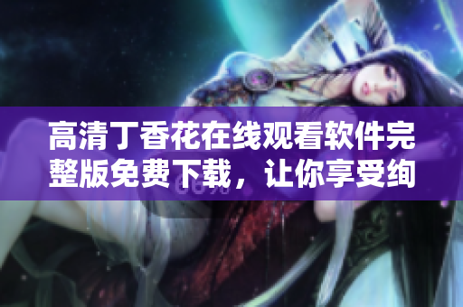 高清丁香花在線觀看軟件完整版免費下載，讓你享受絢麗視聽【編程精選】