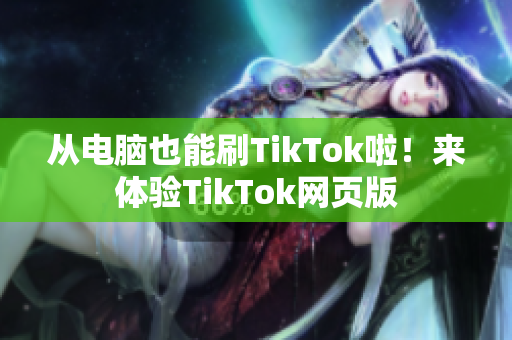 從電腦也能刷TikTok啦！來(lái)體驗(yàn)TikTok網(wǎng)頁(yè)版