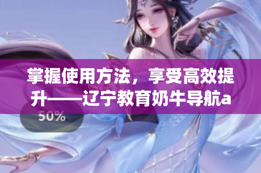 掌握使用方法，享受高效提升——遼寧教育奶牛導(dǎo)航app軟件指南