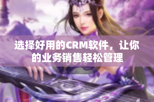 選擇好用的CRM軟件，讓你的業(yè)務(wù)銷售輕松管理