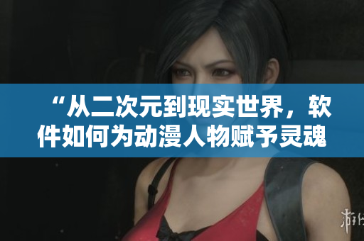 “從二次元到現(xiàn)實世界，軟件如何為動漫人物賦予靈魂？”