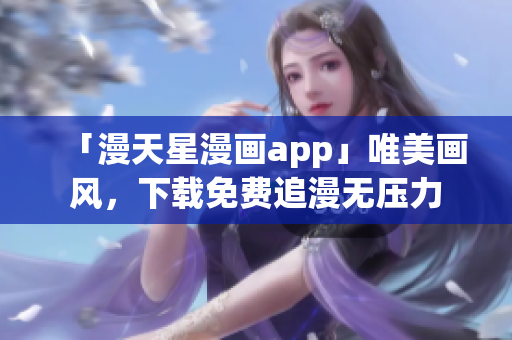 「漫天星漫畫app」唯美畫風(fēng)，下載免費(fèi)追漫無(wú)壓力