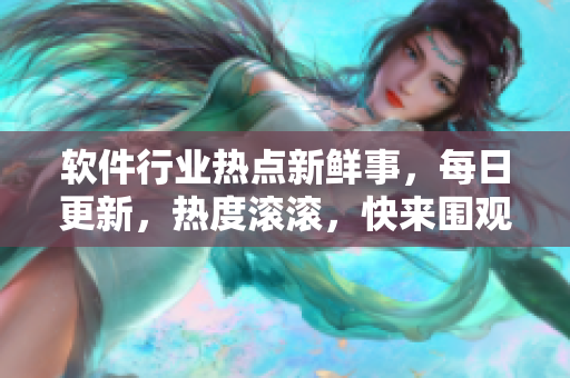 軟件行業(yè)熱點新鮮事，每日更新，熱度滾滾，快來圍觀
