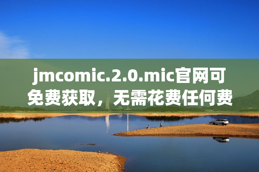 jmcomic.2.0.mic官網(wǎng)可免費(fèi)獲取，無(wú)需花費(fèi)任何費(fèi)用