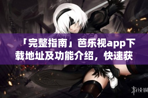「完整指南」芭樂視app下載地址及功能介紹，快速獲取高清視頻資源