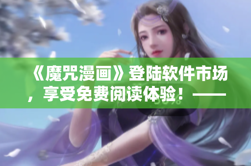 《魔咒漫畫》登陸軟件市場，享受免費閱讀體驗！——快看軟件最新發(fā)布