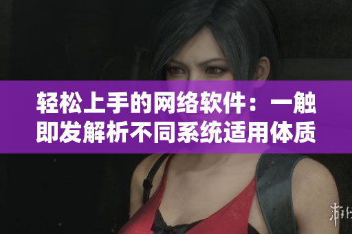 輕松上手的網(wǎng)絡軟件：一觸即發(fā)解析不同系統(tǒng)適用體質(zhì)