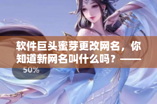 軟件巨頭蜜芽更改網(wǎng)名，你知道新網(wǎng)名叫什么嗎？——最新熱點資訊