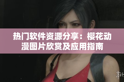 熱門軟件資源分享：櫻花動(dòng)漫圖片欣賞及應(yīng)用指南