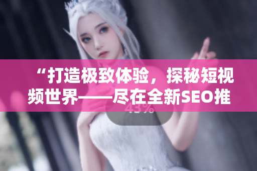 “打造極致體驗(yàn)，探秘短視頻世界——盡在全新SEO推廣的短視頻網(wǎng)站”