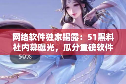網(wǎng)絡(luò)軟件獨(dú)家揭露：51黑料社內(nèi)幕曝光，瓜分重磅軟件內(nèi)幕！