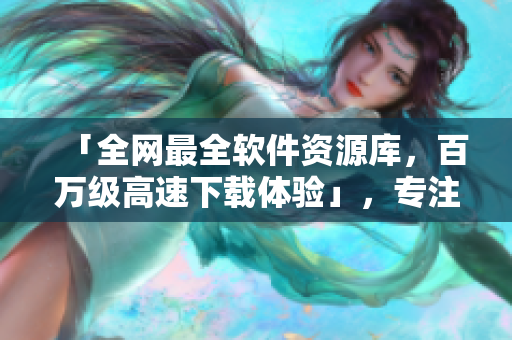 「全網(wǎng)最全軟件資源庫，百萬級高速下載體驗(yàn)」，專注網(wǎng)絡(luò)軟件分享與下載