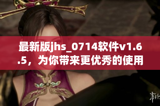 最新版jhs_0714軟件v1.6.5，為你帶來(lái)更優(yōu)秀的使用體驗(yàn)