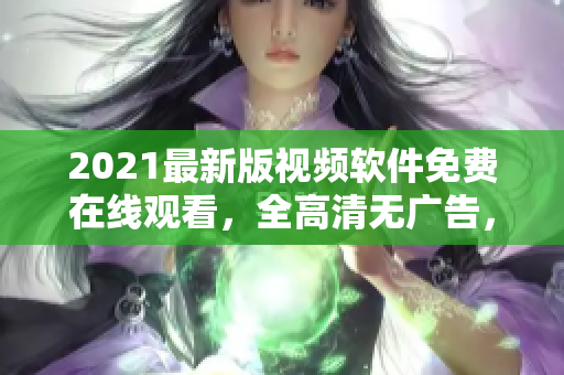2021最新版視頻軟件免費(fèi)在線觀看，全高清無(wú)廣告，支持國(guó)語(yǔ)。
