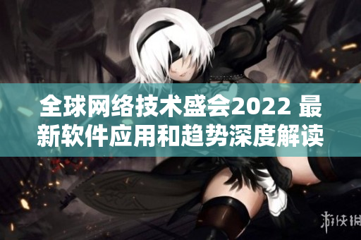 全球網絡技術盛會2022 最新軟件應用和趨勢深度解讀