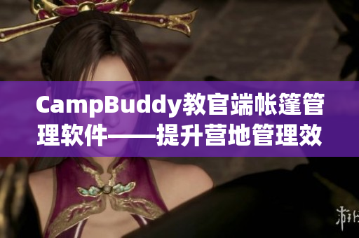 CampBuddy教官端帳篷管理軟件——提升營(yíng)地管理效率的首選工具