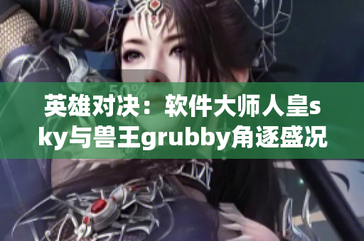 英雄對決：軟件大師人皇sky與獸王grubby角逐盛況