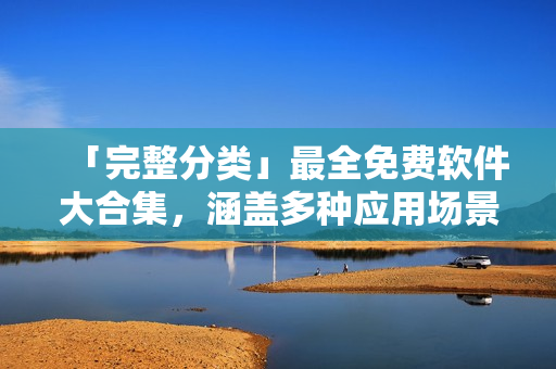 「完整分類」最全免費(fèi)軟件大合集，涵蓋多種應(yīng)用場(chǎng)景