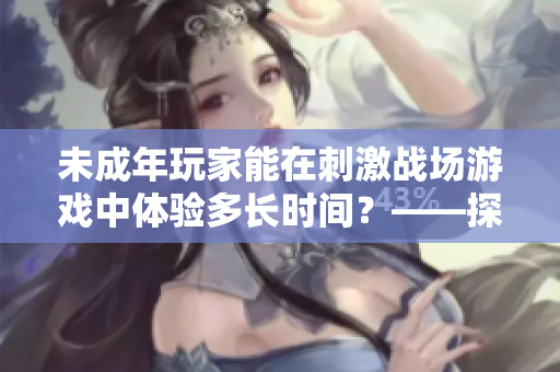 未成年玩家能在刺激戰(zhàn)場游戲中體驗多長時間？——探究游戲時長限制問題