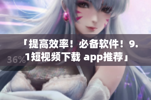 「提高效率！必備軟件！9.1短視頻下載 app推薦」