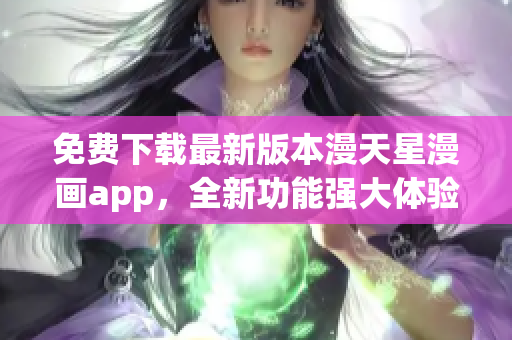 免費(fèi)下載最新版本漫天星漫畫app，全新功能強(qiáng)大體驗(yàn)更優(yōu)！