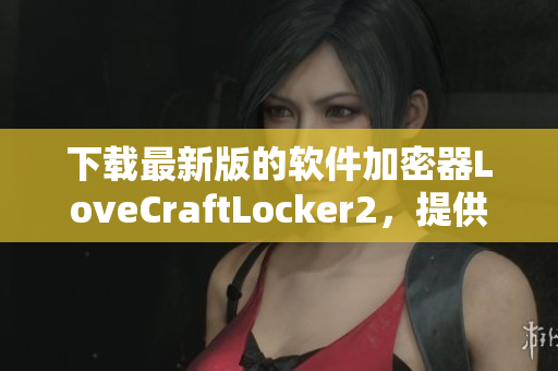 下載最新版的軟件加密器LoveCraftLocker2，提供全面的數(shù)據(jù)保護方案。