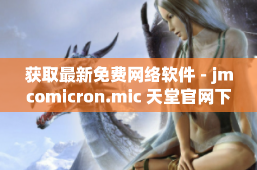 獲取最新免費(fèi)網(wǎng)絡(luò)軟件 - jmcomicron.mic 天堂官網(wǎng)下載