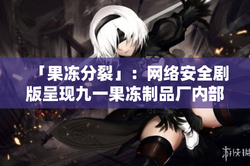 「果凍分裂」：網(wǎng)絡(luò)安全劇版呈現(xiàn)九一果凍制品廠內(nèi)部軟件紛爭