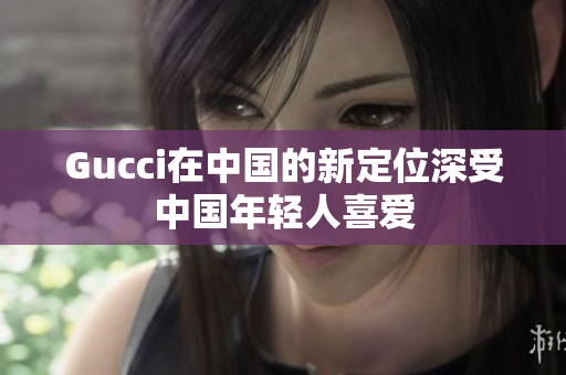Gucci在中國的新定位深受中國年輕人喜愛
