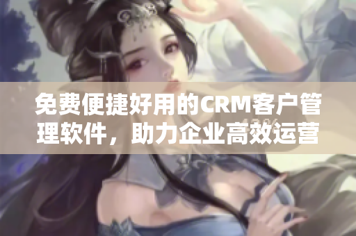 免費(fèi)便捷好用的CRM客戶管理軟件，助力企業(yè)高效運(yùn)營(yíng)